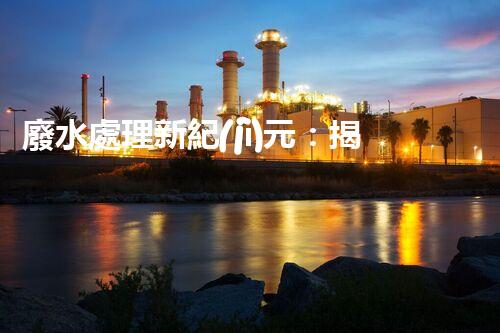 廢水處理新紀(jì)元：揭秘以后水質(zhì)凈化的秘密武器！